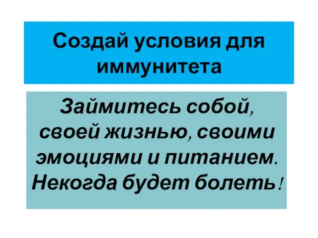 Создай условия для иммунитета Займитесь собой, своей жизнью, своими эмоциями и питанием. Некогда будет болеть!