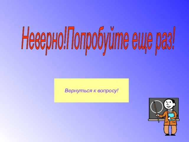 Неверно!Попробуйте еще раз! Вернуться к вопросу!