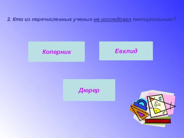 2. Кто из перечисленных ученых не исследовал пятиугольники? Коперник Евклид Дюрер