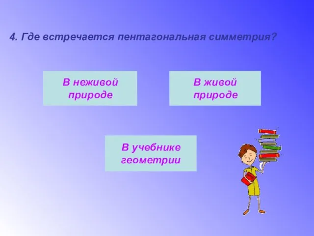 4. Где встречается пентагональная симметрия? В неживой природе В живой природе В учебнике геометрии