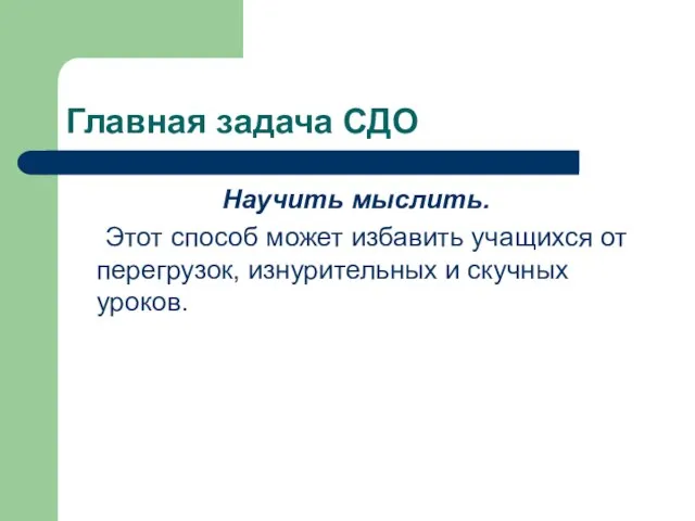 Главная задача СДО Научить мыслить. Этот способ может избавить учащихся от перегрузок, изнурительных и скучных уроков.