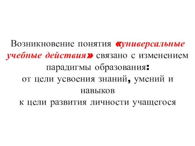 Возникновение понятия «универсальные учебные действия» связано с изменением парадигмы образования: от цели