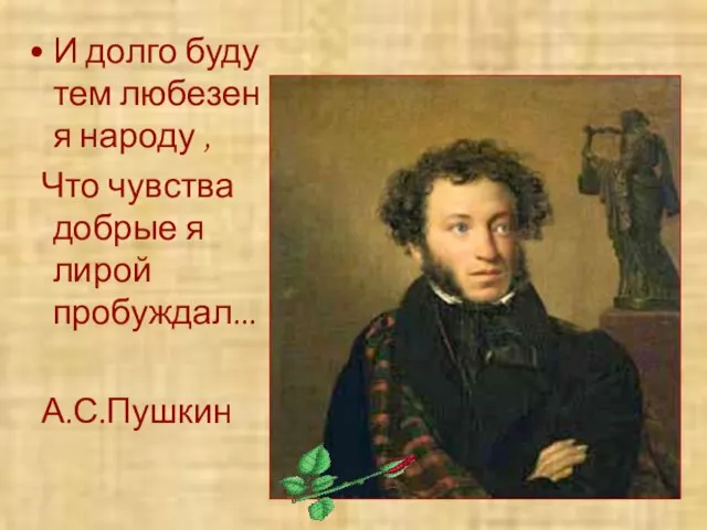 И долго буду тем любезен я народу , Что чувства добрые я лирой пробуждал... А.С.Пушкин