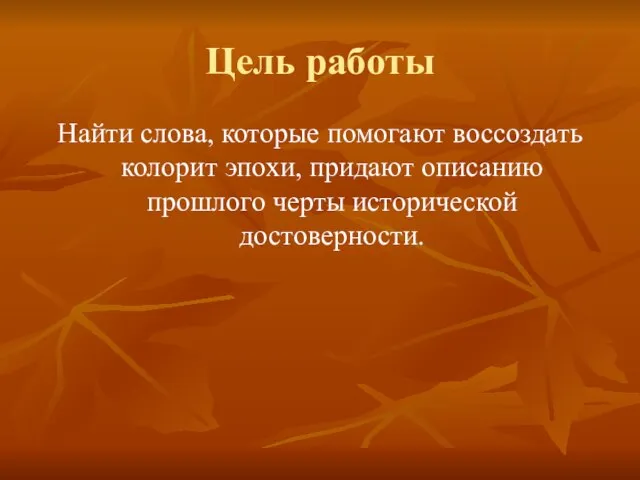 Цель работы Найти слова, которые помогают воссоздать колорит эпохи, придают описанию прошлого черты исторической достоверности.