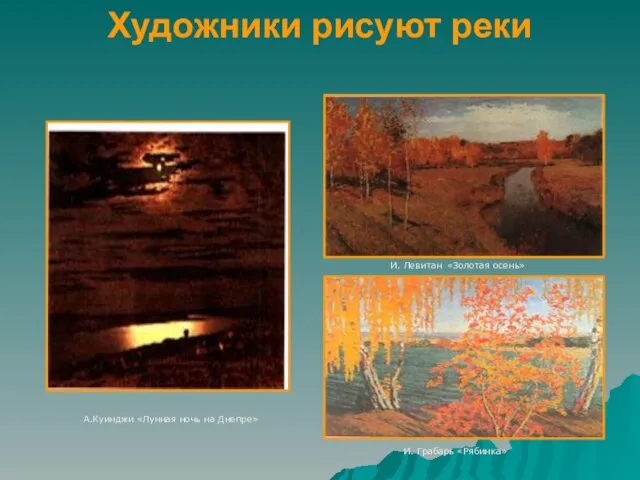 Художники рисуют реки А.Куинджи «Лунная ночь на Днепре» И. Левитан «Золотая осень» И. Грабарь «Рябинка»
