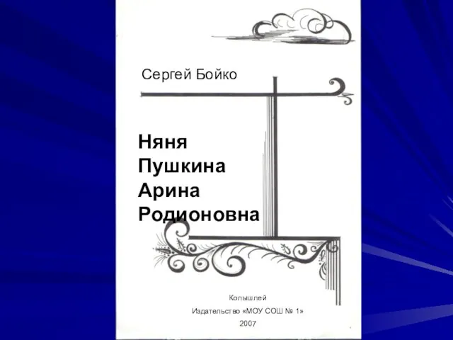 Сергей Бойко Няня Пушкина Арина Родионовна Колышлей Издательство «МОУ СОШ № 1» 2007