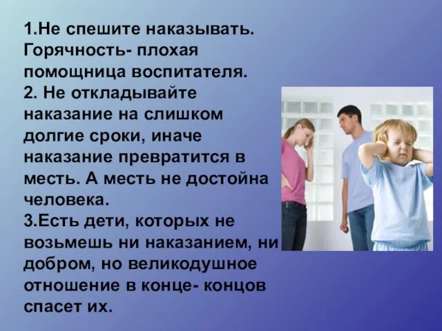 1.Не спешите наказывать. Горячность- плохая помощница воспитателя. 2. Не откладывайте наказание на