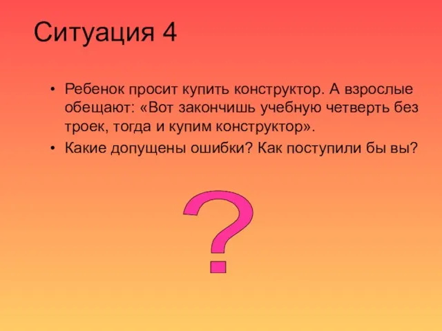 Ситуация 4 Ребенок просит купить конструктор. А взрослые обещают: «Вот закончишь учебную