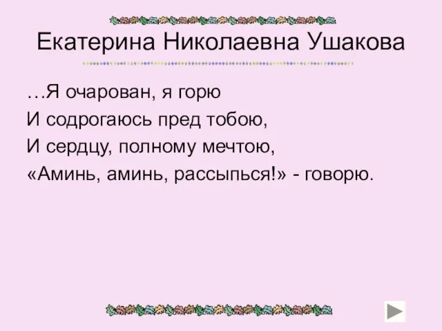 Екатерина Николаевна Ушакова …Я очарован, я горю И содрогаюсь пред тобою, И