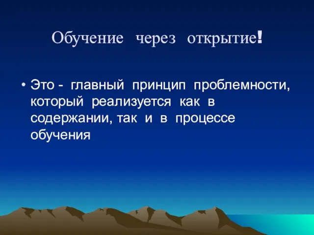 Обучение через открытие! Это - главный принцип проблемности, который реализуется как в