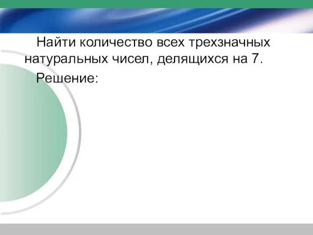 Найти количество всех трехзначных натуральных чисел, делящихся на 7. Решение: