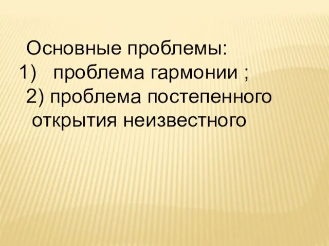 Основные проблемы: проблема гармонии ; 2) проблема постепенного открытия неизвестного