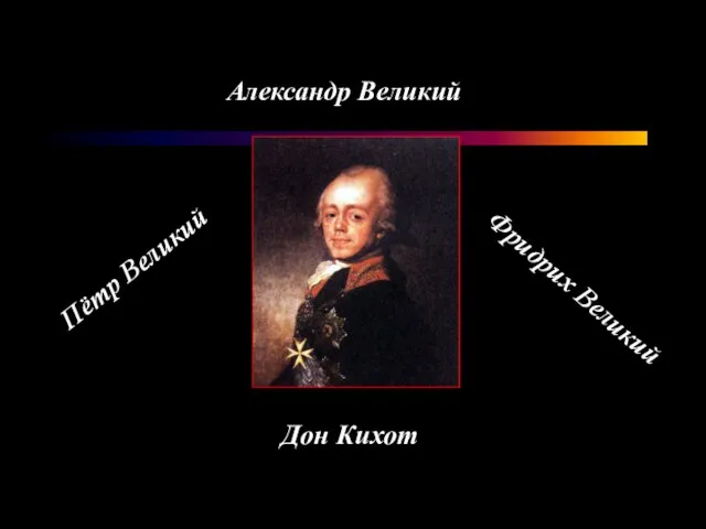 Пётр Великий Фридрих Великий Александр Великий Дон Кихот