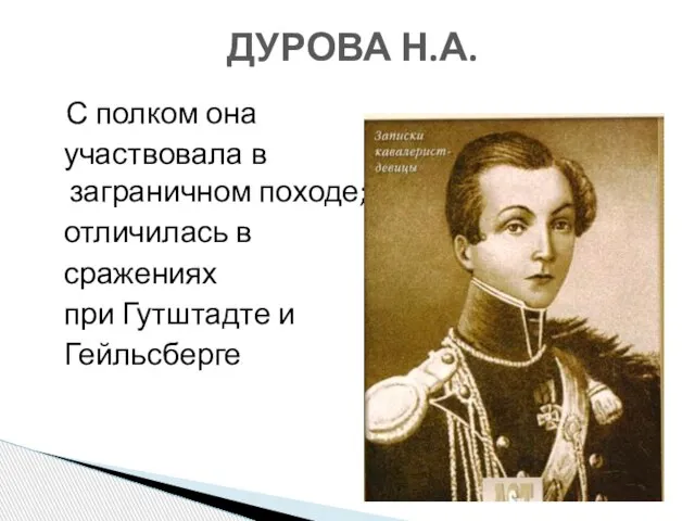 С полком она участвовала в заграничном походе; отличилась в сражениях при Гутштадте и Гейльсберге ДУРОВА Н.А.