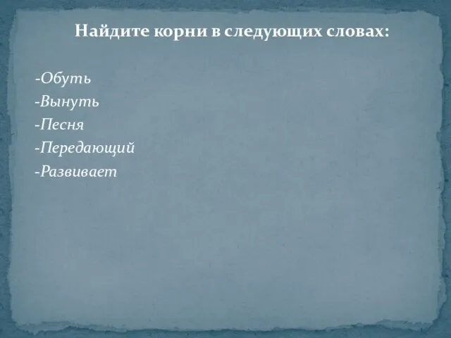 Найдите корни в следующих словах: -Обуть -Вынуть -Песня -Передающий -Развивает