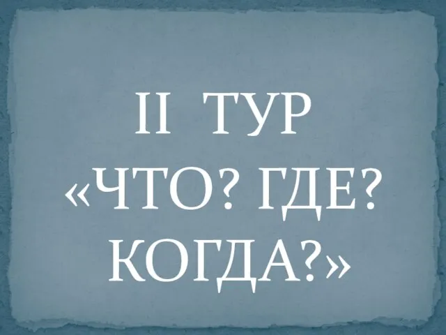 II ТУР «ЧТО? ГДЕ? КОГДА?»