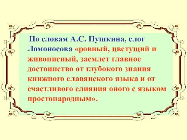 По словам А.С. Пушкина, слог Ломоносова «ровный, цветущий и живописный, заемлет главное