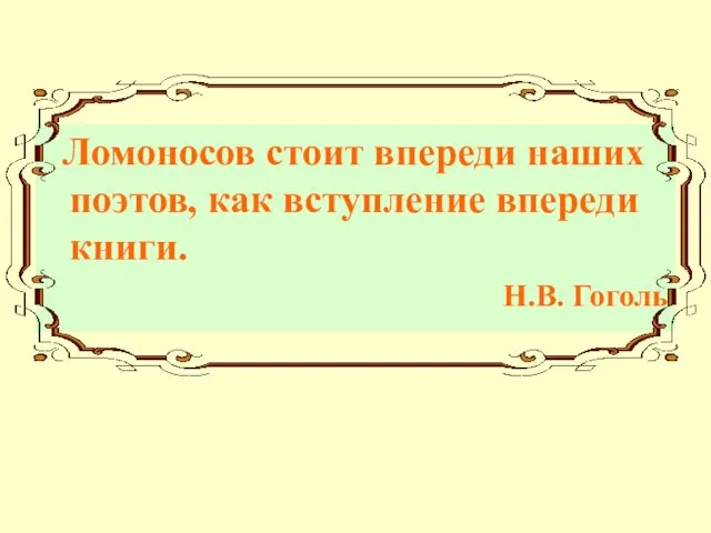 Ломоносов стоит впереди наших поэтов, как вступление впереди книги. Н.В. Гоголь