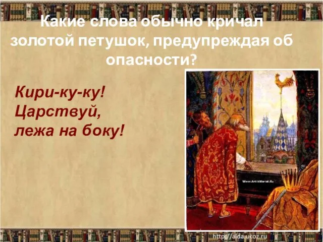 Какие слова обычно кричал золотой петушок, предупреждая об опасности? Кири-ку-ку! Царствуй, лежа на боку!