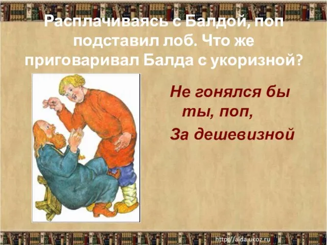 Расплачиваясь с Балдой, поп подставил лоб. Что же приговаривал Балда с укоризной?