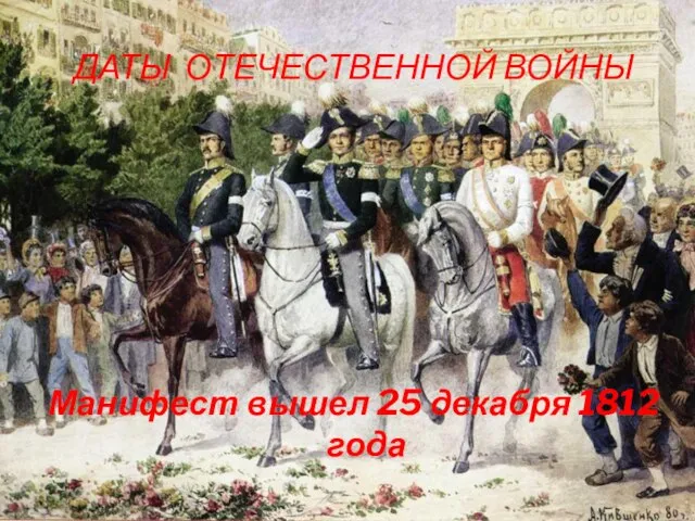 ДАТЫ ОТЕЧЕСТВЕННОЙ ВОЙНЫ Манифест вышел 25 декабря 1812 года