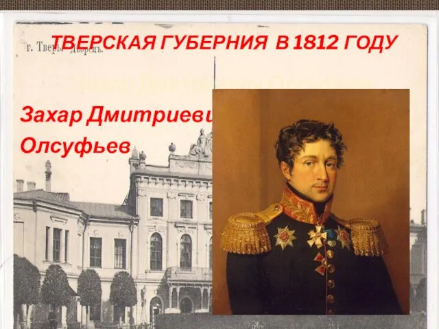 ТВЕРСКАЯ ГУБЕРНИЯ В 1812 ГОДУ Захар Дмитриевич Олсуфьев Захар Дмитриевич Олсуфьев