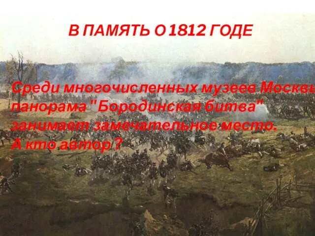 В ПАМЯТЬ О 1812 ГОДЕ Среди многочисленных музеев Москвы панорама "Бородинская битва"