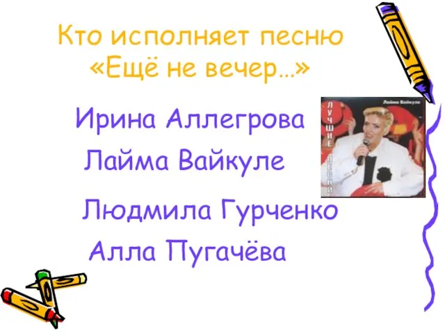 Кто исполняет песню «Ещё не вечер…» Ирина Аллегрова Лайма Вайкуле Людмила Гурченко Алла Пугачёва