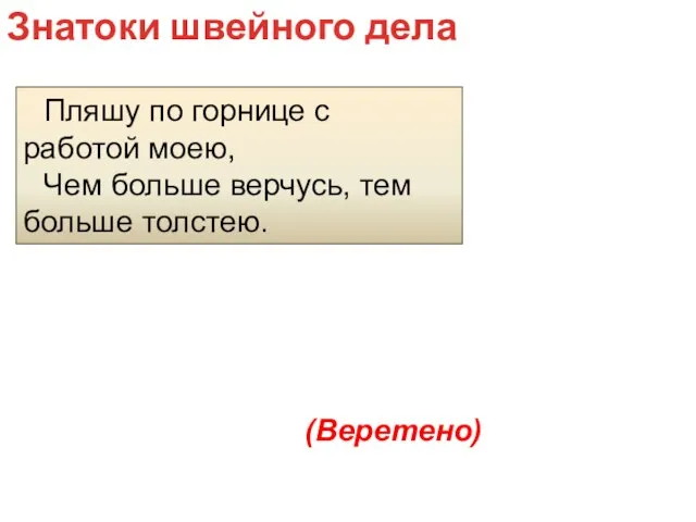 Пляшу по горнице с работой моею, Чем больше верчусь, тем больше толстею. Знатоки швейного дела (Веретено)