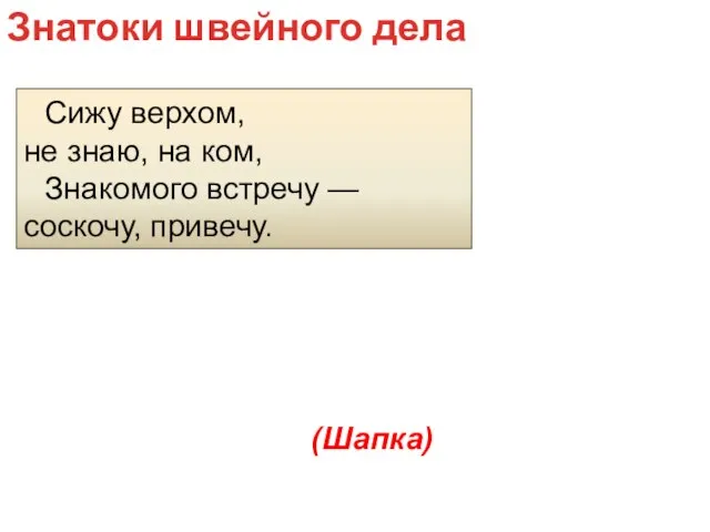 Сижу верхом, не знаю, на ком, Знакомого встречу — соскочу, привечу. Знатоки швейного дела (Шапка)