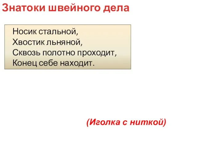 Носик стальной, Хвостик льняной, Сквозь полотно проходит, Конец себе находит. Знатоки швейного дела (Иголка с ниткой)