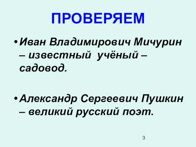 ПРОВЕРЯЕМ Иван Владимирович Мичурин – известный учёный – садовод. Александр Сергеевич Пушкин – великий русский поэт.