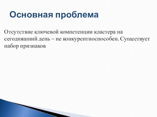 Основная проблема Отсутствие ключевой компетенции кластера на сегодняшний день – не конкурентноспособен. Существует набор признаков