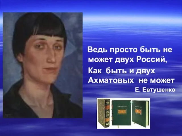 Ведь просто быть не может двух Россий, Как быть и двух Ахматовых не может Е. Евтушенко