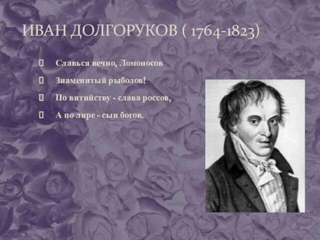 ИВАН ДОЛГОРУКОВ ( 1764-1823) Славься вечно, Ломоносов Знаменитый рыболов! По витийству -