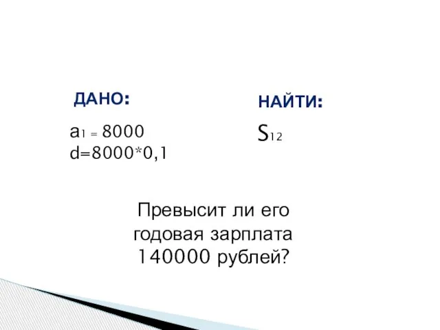 а1 = 8000 d=8000*0,1 ДАНО: НАЙТИ: S12 Превысит ли его годовая зарплата 140000 рублей?