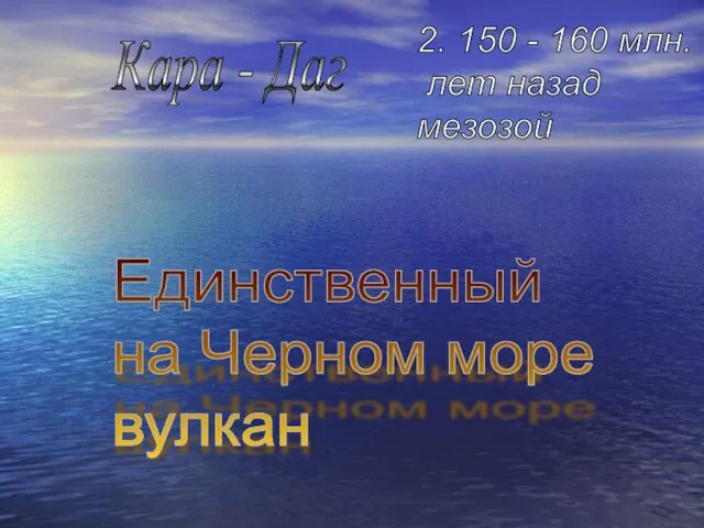 Единственный на Черном море вулкан Кара - Даг 2. 150 - 160 млн. лет назад мезозой