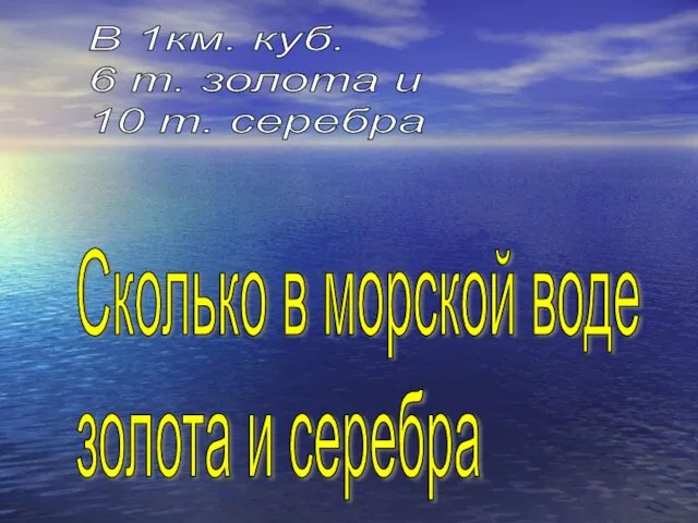 Сколько в морской воде золота и серебра В 1км. куб. 6 т.