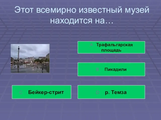 Этот всемирно известный музей находится на… А Трафальгарская площадь В Пикадили С Бейкер-стрит D р. Темза