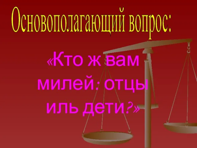 Основополагающий вопрос: «Кто ж вам милей: отцы иль дети?»