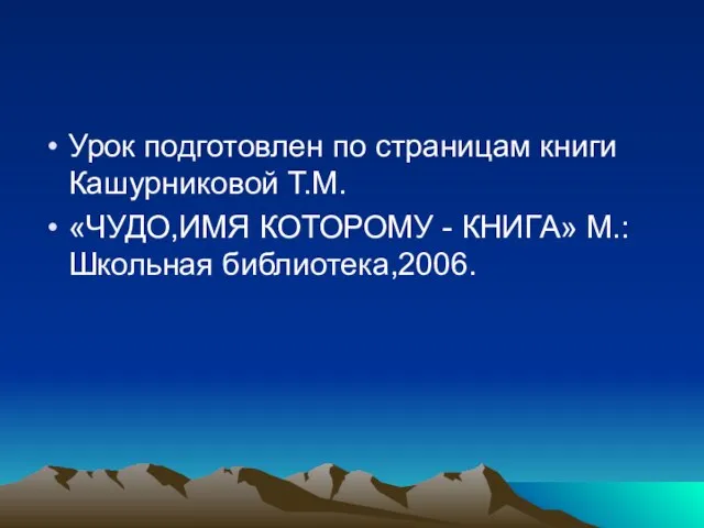 Урок подготовлен по страницам книги Кашурниковой Т.М. «ЧУДО,ИМЯ КОТОРОМУ - КНИГА» М.: Школьная библиотека,2006.