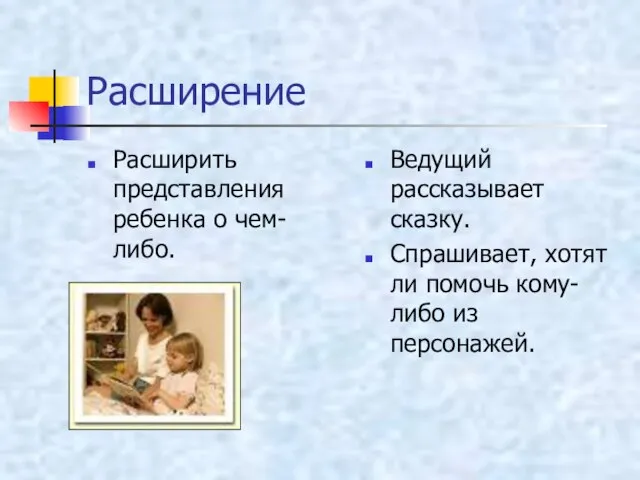 Расширение Расширить представления ребенка о чем-либо. Ведущий рассказывает сказку. Спрашивает, хотят ли помочь кому-либо из персонажей.