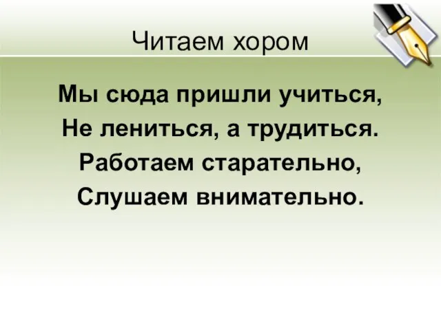 Читаем хором Мы сюда пришли учиться, Не лениться, а трудиться. Работаем старательно, Слушаем внимательно.