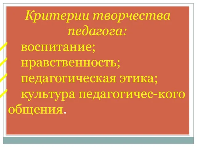 Критерии творчества педагога: воспитание; нравственность; педагогическая этика; культура педагогичес-кого общения.