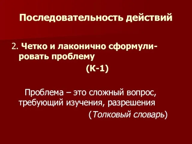 Последовательность действий 2. Четко и лаконично сформули-ровать проблему (К-1) Проблема – это