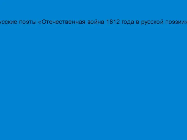 Русские поэты «Отечественная война 1812 года в русской поэзии»