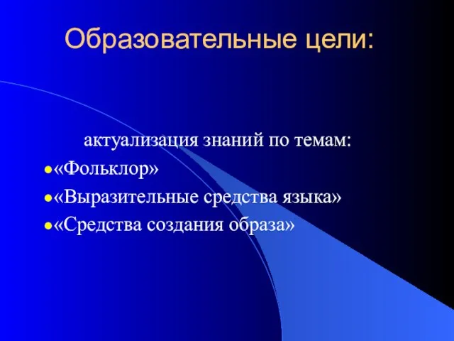 Образовательные цели: актуализация знаний по темам: «Фольклор» «Выразительные средства языка» «Средства создания образа»