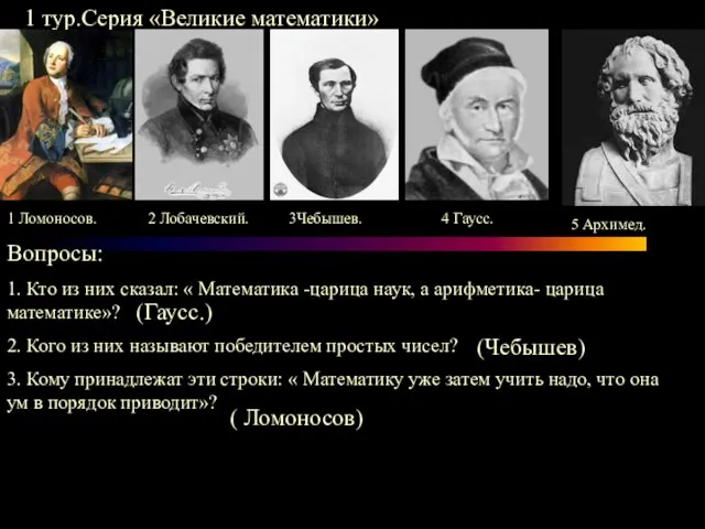 1 тур.Серия «Великие математики» 1 Ломоносов. 2 Лобачевский. 3Чебышев. 4 Гаусс. 5