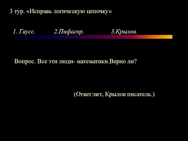 3 тур. «Исправь логическую цепочку» 1. Гаусс. 2.Пифагор. 3.Крылов. Вопрос. Все эти