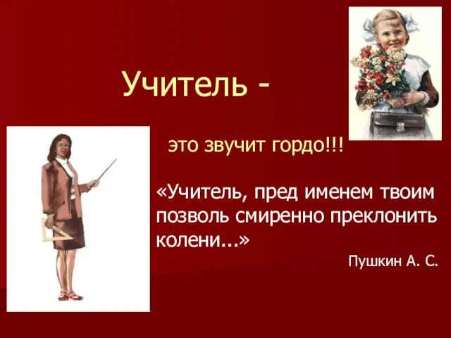 Учитель - это звучит гордо!!! «Учитель, пред именем твоим позволь смиренно преклонить колени...» Пушкин А. С.